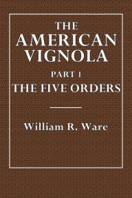 Title: The American Vignola: Part 1:The Five Orders, Author: William R. Ware