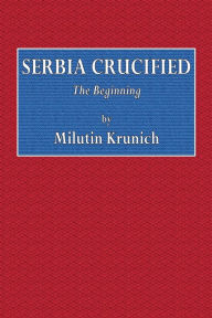 Title: Serbia Crucified: The Beginning:, Author: Milutin Krunich