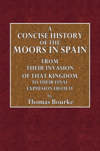 A Concise History of the Moors in Spain, from Their Invasion of that Kingdom to Their Final Expulsion from It