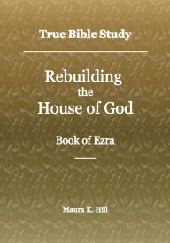 Title: True Bible Study - Rebuilding the House of God Book of Ezra, Author: Maura Hill