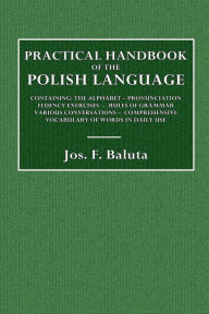 Title: Practical Handbook of the Polish Language: Containing the Alphabet, Pronunciation, Fluency Exercises, Rules of Grammar, Various Conversations, Etc., Author: Jos. F. Baluta