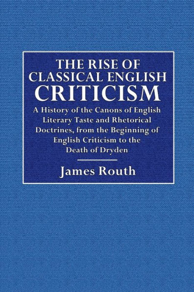 The Rise of Classical English Criticism: A History of the Canons of English Literary Taste and Rhetorical Doctrine:From the Beginning of English Criticism to the Death of Dryden