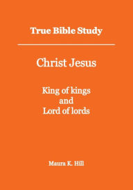 Title: True Bible Study - Christ Jesus King of kings and Lord of lords, Author: Maura Hill