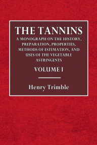 Title: The Tannins: Volume I:A Monograph on the History, Preparation, Properties, Methods of Estimation, and Uses of the Vegetable Astringents, Etc., Author: Henry Trimble