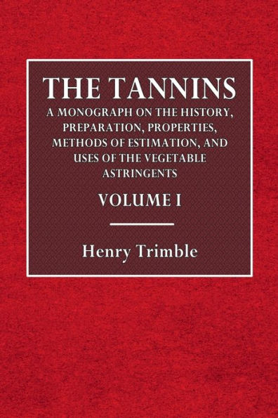 The Tannins: Volume I:A Monograph on the History, Preparation, Properties, Methods of Estimation, and Uses of the Vegetable Astringents, Etc.