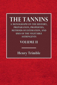 Title: TheTannins: Volume II:A Monograph on the History, Preparation, Properties, Methods of Estimation, and Uses of the Vegetable Astringents, Etc., Author: Henry Trimble