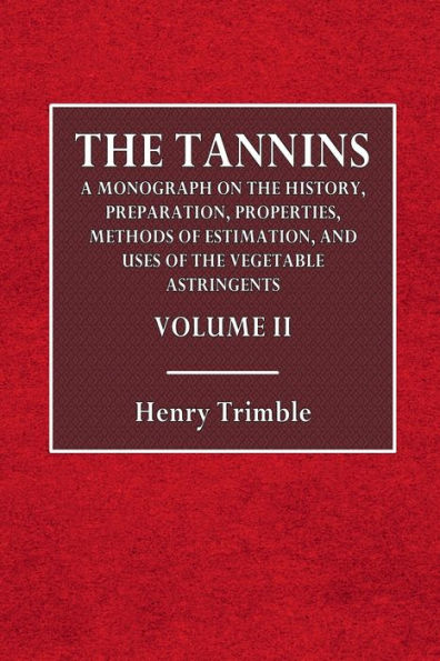 TheTannins: Volume II:A Monograph on the History, Preparation, Properties, Methods of Estimation, and Uses of the Vegetable Astringents, Etc.