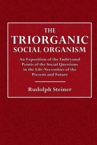 Title: The Triorganic Social Organism: An Exposition of the Embryonal Points of the Social Question in the Life-Necessities of the Present and Future, Author: Rudolph Steiner