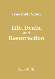 Title: True Bible Study - Life, Death, and Resurrection, Author: Maura Hill