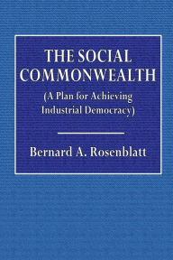 Title: The Social Commonwealth (A Plan for Achieving Industrial Democracy), Author: Bernard A. Rosenblatt
