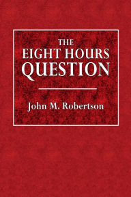 Title: The Eight Hour Question, Author: John M. Robertson