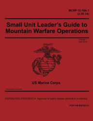 Title: MCRP 12-10A.1 (3-35.1A) Small Unit Leader's Guide to Mountain Warfare Operations Change 1 April 2018, Author: United States Government Usmc