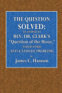 The Question Solved: An Answer to Rev. Dr. Clark's Question of the Hour and His Other Anti-Catholic Problems: