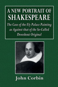 Title: A New Portrait of Shakespeare: The Case of the Ely Palace Painting as Against that of the So-Called Droeshout Original:, Author: John Corbin