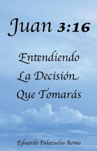 Title: Juan 3: 16 Entendiendo La Decision Que Tomaras:, Author: Eduardo Palazuelos Romo