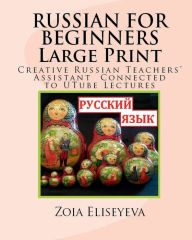 Title: RUSSIAN FOR BEGINNERS LARGE PRINT: Creative Russian Teachers' Assistant Connected to UTube Lectures, Author: Zoia Eliseyeva