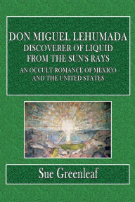 Title: Don Miguel Lehumada, Discoverer of Liquid from the Sun's Rays; An Occult Romance of Mexico and the United States, Author: Sue Greenleaf