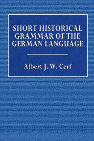Title: A Short Historical Grammar of the German Language: Old, Middle, and Modern High German, Author: Albert J. W. Cerf