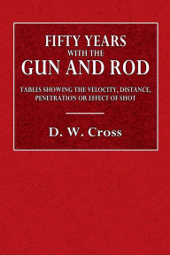 Title: Fifty Years with the Gun and Rod: Including Tables Showing the Velocity, Distance, Penetration or Effect of Shot:, Author: D. W. Cross