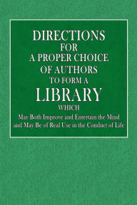 Title: Directions for a Proper Choice of Authors to Form a Library: Which May Both Improve and Entertain the Mind, and Be of Real Use in the Conduct of Life, Author: John N. N. Whiston