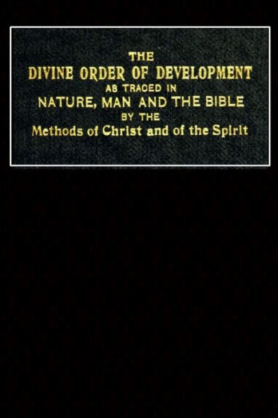 The Divine Order of Development: As Traced in Nature, Man, and the Bible, by the Methods of Christ and of the Spirit: