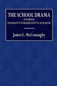 Title: The School Drama: Including Palsgrave's Introduction to Acolastus:, Author: James L. McConaughy