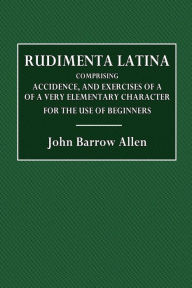 Title: Rudimenta Latina: Comprising Accidence, and Exercises of a Very Elementary Character. For the Use of Beginners.:, Author: John Barrow Allen