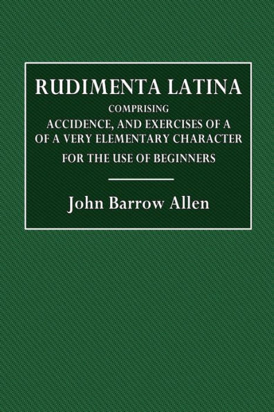 Rudimenta Latina: Comprising Accidence, and Exercises of a Very Elementary Character. For the Use of Beginners.: