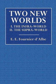 Title: Two New Worlds: I. The Infra-World, II. The Supra-World:, Author: E. E. Fournier d'Albe