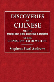 Title: Discoveries in Chinese; or, The Symbolism of the Primitive Characters of the Chinese System of Writing.: As a Contribution to Philology and Ethnology and a Practical Aid in the Acquisition of the Chinese Language., Author: Stephen Pearl Andrews