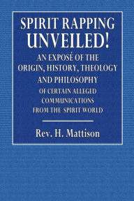 Title: Spirit Rapping Unveiled! An Exposï¿½ of the Origin, History, Theology and Philosophy, Author: Rev H. Mattison