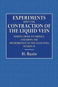 Title: Experiments upon the Contraction of the Liquid Vein: Issuing from an Orifice, and upon the Distribution of the Velocities Within It., Author: H. Bazin