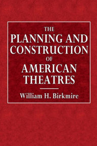 Title: The Planning and Construction of American Theatres, Author: William H. Birkmire