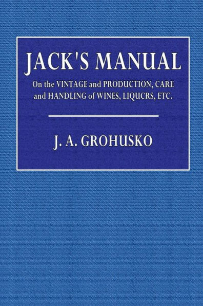 Jack's Manual on the Vintage & Production, Care & Handling of Wines, Liquors &c.: A Handbook of Information for the Home or Club, Recipes for Fancy Mixed Drinks and When and How to Serve
