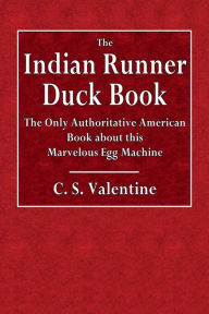 Title: The Indian Runner Duck Book: The Only Authoritative American Book About This Marvelous Egg Machine:, Author: C. S. Valentine
