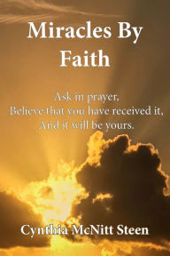 Title: Miracles By Faith: Ask in prayer, Believe that you have received it, And it will be yours., Author: Cynthia Steen