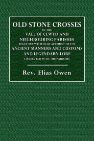 Title: Old Stone Crosses of the Vale of Clwyd and Neighbouring Parishes: Together with Some Account of the Ancient Manners and Customs and Legendary Lore Connected with the Parishes, Author: Rev. Elias Owen