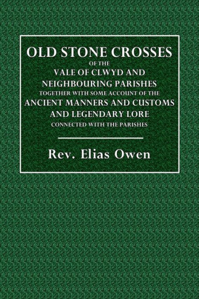 Old Stone Crosses of the Vale of Clwyd and Neighbouring Parishes: Together with Some Account of the Ancient Manners and Customs and Legendary Lore Connected with the Parishes