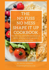 Title: The No Fuss, No Mess Shape It Up Cookbook: For the non-chef who wants quick meals, minimal clean-up and a smaller waistline., Author: Nicole Simonin