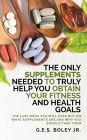 The Only Supplements You Need to Truly Help Achieve Your Fitness and Health Goals: The Last Book You Will Ever Need On What Supplements Are and Why You Are Taking Them