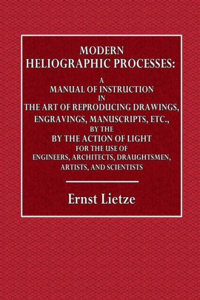 Modern Heliographic Processes: A Manual of Instruction in the Art of Reproducing Drawings, Engravings, Manuscripts, Etc.:For the Use of Engineers, Architects, Draughtsmen, Artists, and Scientists
