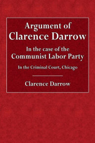 Title: Argument of Clarence Darrow in the Case of the Communist Labor Party in the Criminal Court, Chicago, Author: Clarence Darrow