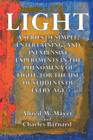 Title: Light: A Series of Simple, Entertaining, and Inexpensive Experiments in the Phenomena of Light:, Author: Alfred M. Mayer