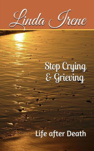 Title: Stop Crying & Grieving: Life After Death, Author: Linda Irene
