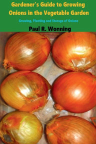 Title: Gardener's Guide to Growing Onions in the Vegetable Garden: Growing, Planting and Storage of Onions, Author: Paul R. Wonning