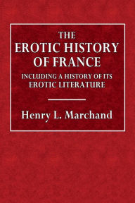 Title: The Erotic History of France, Including a History of Its Erotic Literature, Author: Henry L. Marchand