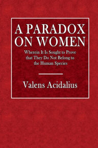 Title: A Paradox on Women: Wherein It Is Sought to Prove that They Do Not Belong to the Human Species:, Author: Valens Acidalius