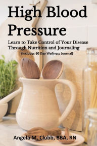 Title: High Blood Pressure: Learn to Take Control of Your Disease Through Nutrition and Journaling, Author: Angela Clubb
