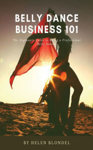 Title: Belly Dance Business 101: The Beginners Guide to Being a Professional Belly Dancer, Author: Helen Blondel