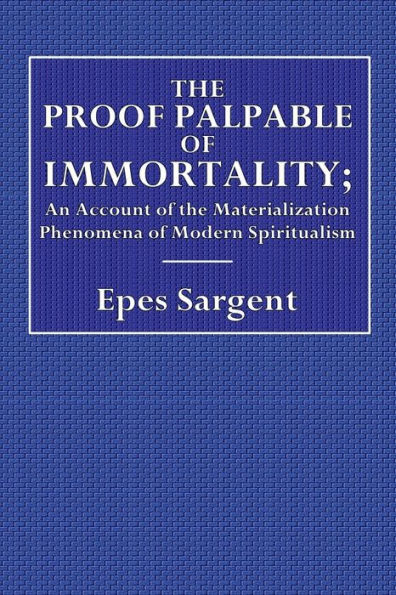 The Proof Palpable of Immortality; Being an Account of the Materialization Phenomena of Modern Spiritualism: With Remarks on the Relations of the Facts to Theology, Morals, and Religion